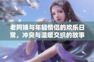老阿姨与年轻情侣的欢乐日常，冲突与温暖交织的故事