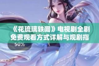 《花琉璃轶闻》电视剧全剧免费观看方式详解与观剧指南