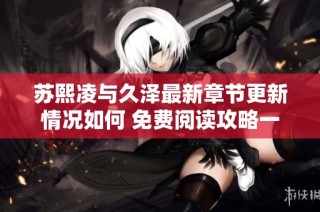 苏熙凌与久泽最新章节更新情况如何 免费阅读攻略一览