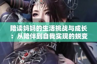 陪读妈妈的生活挑战与成长：从陪伴到自我实现的蜕变之路