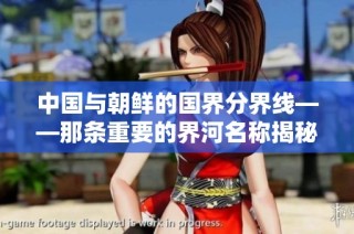 中国与朝鲜的国界分界线——那条重要的界河名称揭秘