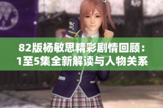 82版杨敏思精彩剧情回顾：1至5集全新解读与人物关系分析