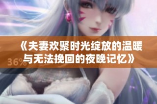 《夫妻欢聚时光绽放的温暖与无法挽回的夜晚记忆》