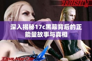 深入揭秘17c黑幕背后的正能量故事与真相