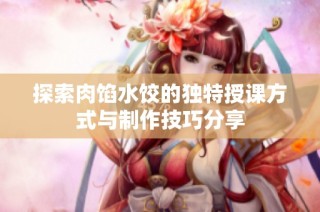 探索肉馅水饺的独特授课方式与制作技巧分享