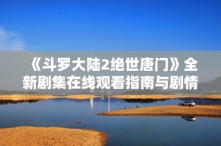 《斗罗大陆2绝世唐门》全新剧集在线观看指南与剧情解析