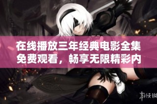 在线播放三年经典电影全集免费观看，畅享无限精彩内容