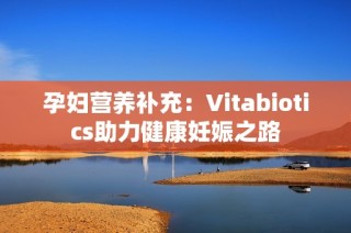孕妇营养补充：Vitabiotics助力健康妊娠之路