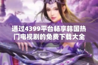 通过4399平台畅享韩国热门电视剧的免费下载大全