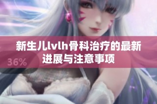 新生儿lvlh骨科治疗的最新进展与注意事项