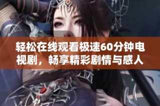 轻松在线观看极速60分钟电视剧，畅享精彩剧情与感人瞬间