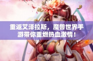 重返艾泽拉斯，魔兽世界手游带你重燃热血激情！