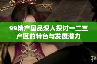 99精产国品深入探讨一二三产区的特色与发展潜力