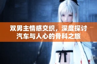 双男主情感交织，深度探讨汽车与人心的骨科之旅