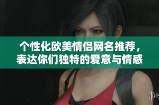 个性化欧美情侣网名推荐，表达你们独特的爱意与情感