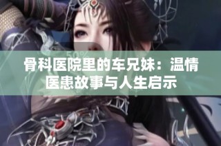 骨科医院里的车兄妹：温情医患故事与人生启示