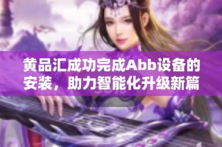 黄品汇成功完成Abb设备的安装，助力智能化升级新篇章