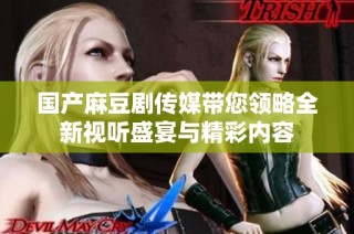 国产麻豆剧传媒带您领略全新视听盛宴与精彩内容