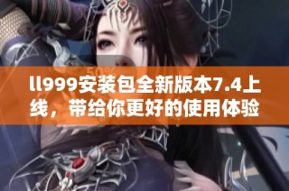 ll999安装包全新版本7.4上线，带给你更好的使用体验
