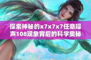 探索神秘的x7x7x7任意噪声108现象背后的科学奥秘