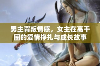 男主背叛情感，女主在高干圈的爱情挣扎与成长故事