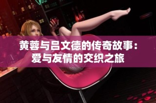 黄蓉与吕文德的传奇故事：爱与友情的交织之旅