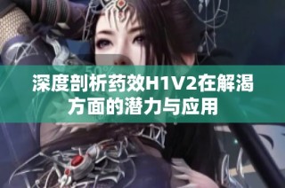 深度剖析药效H1V2在解渴方面的潜力与应用