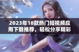 2023年18款热门短视频应用下载推荐，轻松分享精彩瞬间