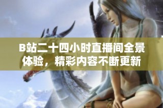 B站二十四小时直播间全景体验，精彩内容不断更新