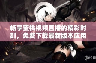 畅享蜜桃视频直播的精彩时刻，免费下载最新版本应用程序