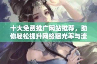 十大免费推广网站推荐，助你轻松提升网络曝光率与流量