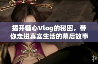 揭开糖心Vlog的秘密，带你走进真实生活的幕后故事