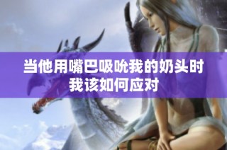 当他用嘴巴吸吮我的奶头时我该如何应对