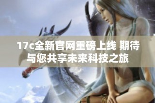 17c全新官网重磅上线 期待与您共享未来科技之旅