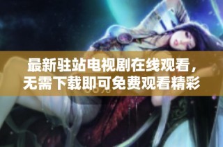 最新驻站电视剧在线观看，无需下载即可免费观看精彩内容