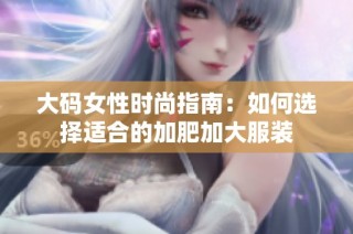 大码女性时尚指南：如何选择适合的加肥加大服装