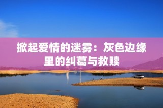 掀起爱情的迷雾：灰色边缘里的纠葛与救赎
