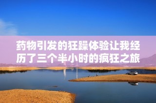 药物引发的狂躁体验让我经历了三个半小时的疯狂之旅