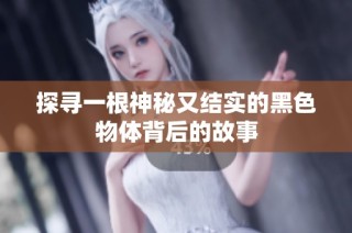 探寻一根神秘又结实的黑色物体背后的故事