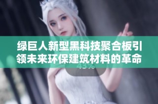 绿巨人新型黑科技聚合板引领未来环保建筑材料的革命
