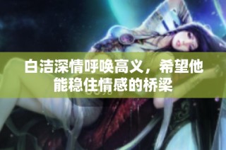 白洁深情呼唤高义，希望他能稳住情感的桥梁