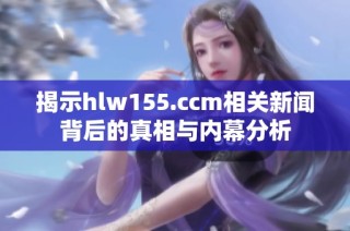 揭示hlw155.ccm相关新闻背后的真相与内幕分析