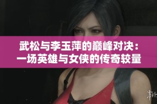 武松与李玉萍的巅峰对决：一场英雄与女侠的传奇较量