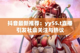 抖音最新推荐：yy55.t直播引发社会关注与热议