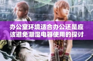 办公室环境适合办公还是应该避免潮湿电器使用的探讨