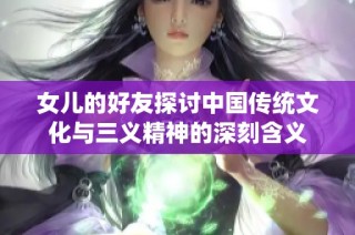 女儿的好友探讨中国传统文化与三义精神的深刻含义