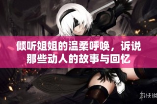 倾听姐姐的温柔呼唤，诉说那些动人的故事与回忆