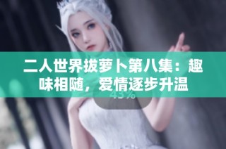 二人世界拔萝卜第八集：趣味相随，爱情逐步升温