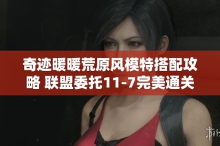 奇迹暖暖荒原风模特搭配攻略 联盟委托11-7完美通关技巧分享