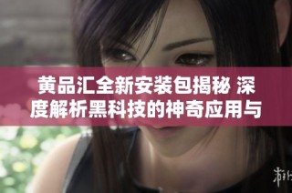 黄品汇全新安装包揭秘 深度解析黑科技的神奇应用与优势